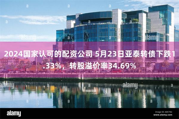 2024国家认可的配资公司 5月23日亚泰转债下跌1.33%，转股溢价率34.69%