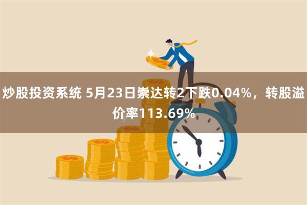 炒股投资系统 5月23日崇达转2下跌0.04%，转股溢价率113.69%