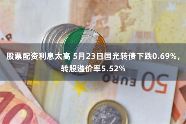 股票配资利息太高 5月23日国光转债下跌0.69%，转股溢价率5.52%