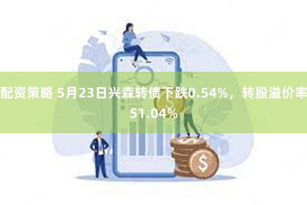 配资策略 5月23日兴森转债下跌0.54%，转股溢价率51.04%