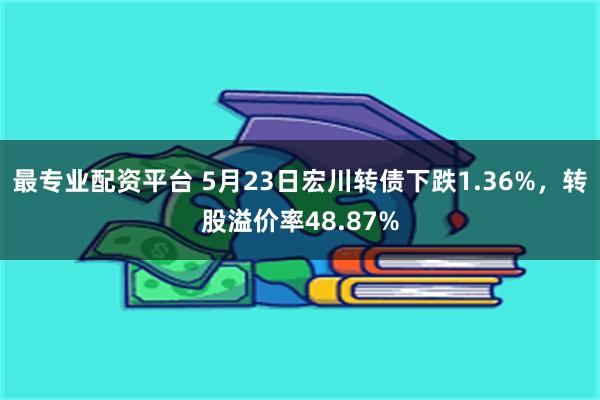 最专业配资平台 5月23日宏川转债下跌1.36%，转股溢价率48.87%