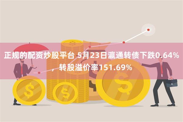 正规的配资炒股平台 5月23日瀛通转债下跌0.64%，转股溢价率151.69%