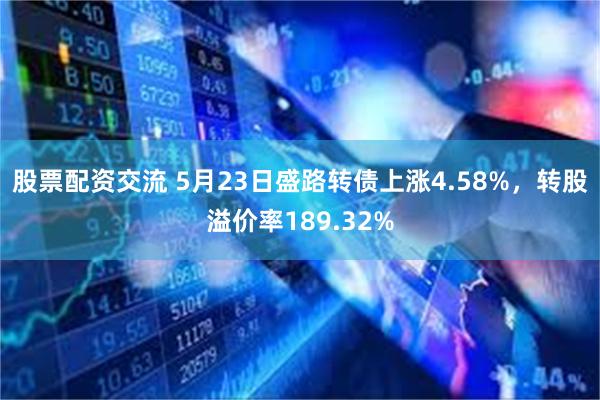 股票配资交流 5月23日盛路转债上涨4.58%，转股溢价率189.32%