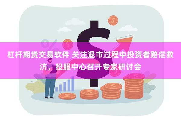 杠杆期货交易软件 关注退市过程中投资者赔偿救济，投服中心召开专家研讨会