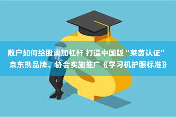 散户如何给股票加杠杆 打造中国版“莱茵认证” 京东携品牌、协会实施推广《学习机护眼标准》