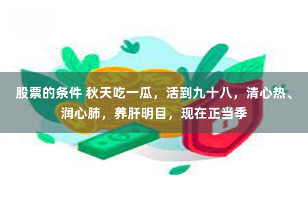 股票的条件 秋天吃一瓜，活到九十八，清心热、润心肺，养肝明目，现在正当季