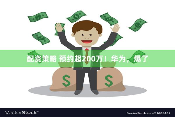 配资策略 预约超200万！华为，爆了