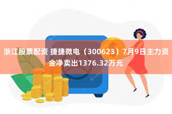 浙江股票配资 捷捷微电（300623）7月9日主力资金净卖出1376.32万元