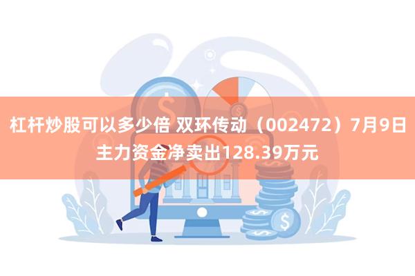 杠杆炒股可以多少倍 双环传动（002472）7月9日主力资金净卖出128.39万元