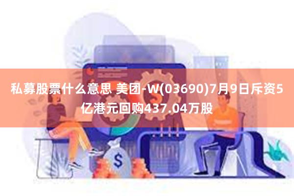 私募股票什么意思 美团-W(03690)7月9日斥资5亿港元回购437.04万股