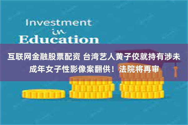 互联网金融股票配资 台湾艺人黄子佼就持有涉未成年女子性影像案翻供！法院将再审