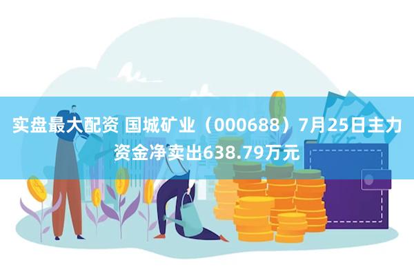 实盘最大配资 国城矿业（000688）7月25日主力资金净卖出638.79万元