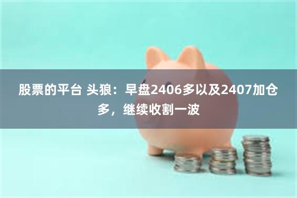 股票的平台 头狼：早盘2406多以及2407加仓多，继续收割一波