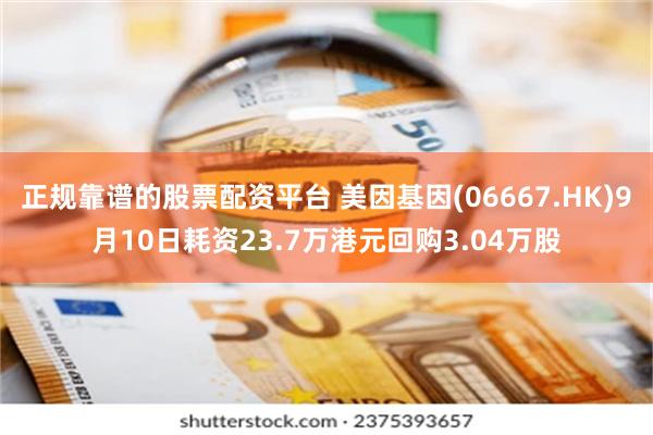 正规靠谱的股票配资平台 美因基因(06667.HK)9月10日耗资23.7万港元回购3.04万股