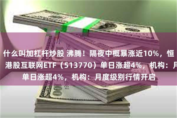 什么叫加杠杆炒股 沸腾！隔夜中概暴涨近10%，恒指重返万九关口，港股互联网ETF（513770）单日涨超4%，机构：月度级别行情开启