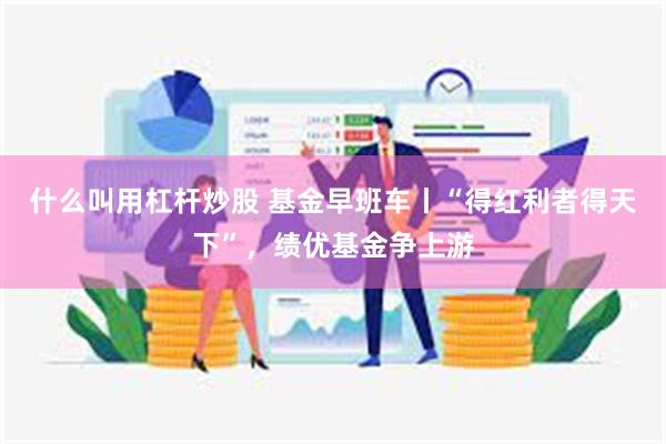 什么叫用杠杆炒股 基金早班车丨“得红利者得天下”，绩优基金争上游