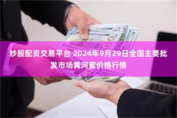 炒股配资交易平台 2024年9月29日全国主要批发市场黄河蜜价格行情