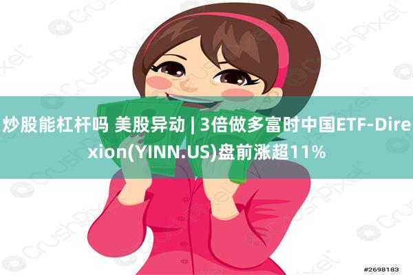 炒股能杠杆吗 美股异动 | 3倍做多富时中国ETF-Direxion(YINN.US)盘前涨超11%