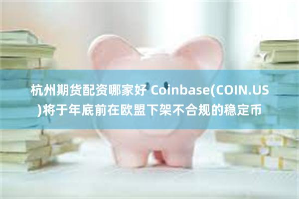 杭州期货配资哪家好 Coinbase(COIN.US)将于年底前在欧盟下架不合规的稳定币