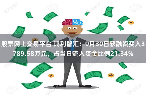 股票网上交易平台 鸿利智汇：9月30日获融资买入3789.58万元，占当日流入资金比例21.34%