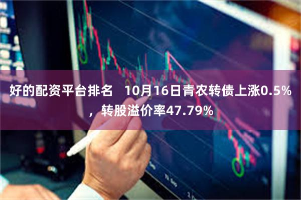 好的配资平台排名   10月16日青农转债上涨0.5%，转股溢价率47.79%