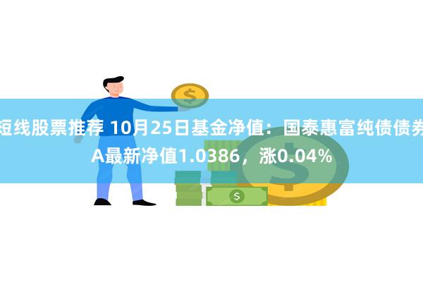 短线股票推荐 10月25日基金净值：国泰惠富纯债债券A最新净值1.0386，涨0.04%