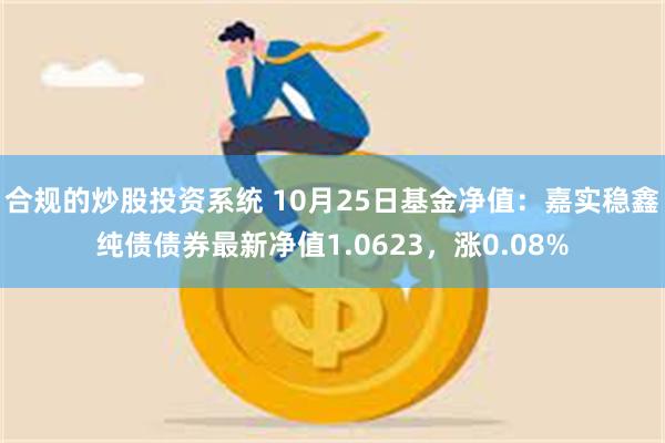 合规的炒股投资系统 10月25日基金净值：嘉实稳鑫纯债债券最新净值1.0623，涨0.08%