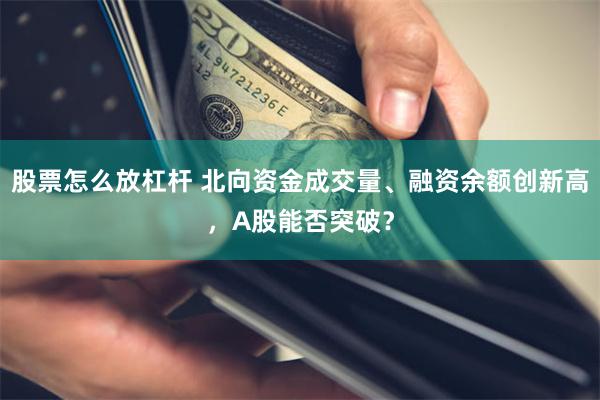 股票怎么放杠杆 北向资金成交量、融资余额创新高，A股能否突破？