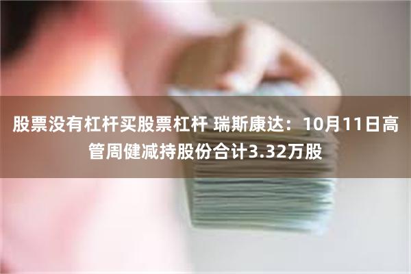 股票没有杠杆买股票杠杆 瑞斯康达：10月11日高管周健减持股份合计3.32万股