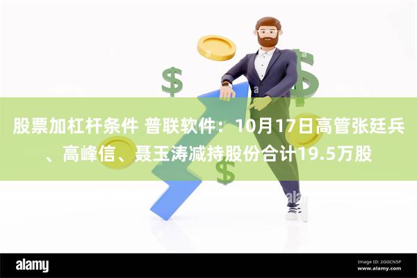 股票加杠杆条件 普联软件：10月17日高管张廷兵、高峰信、聂玉涛减持股份合计19.5万股