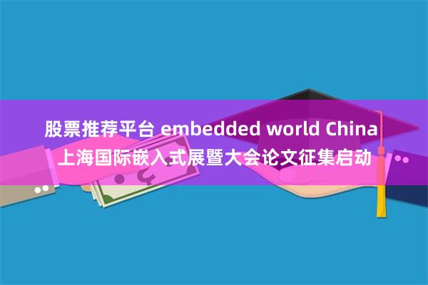 股票推荐平台 embedded world China 上海国际嵌入式展暨大会论文征集启动