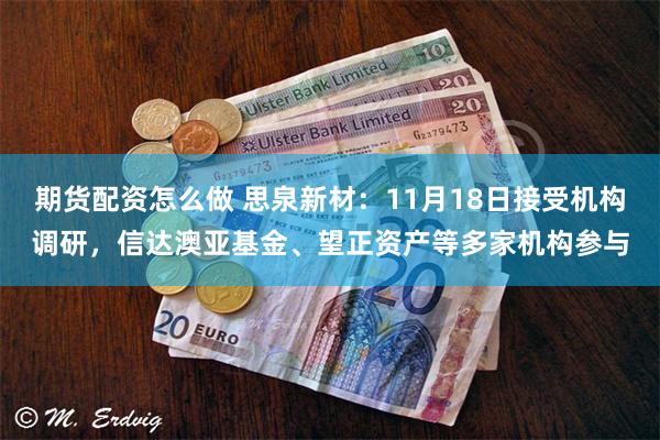 期货配资怎么做 思泉新材：11月18日接受机构调研，信达澳亚基金、望正资产等多家机构参与