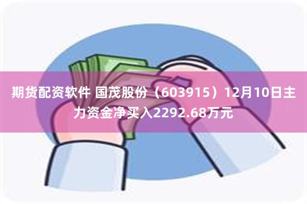 期货配资软件 国茂股份（603915）12月10日主力资金净买入2292.68万元