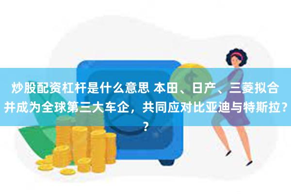 炒股配资杠杆是什么意思 本田、日产、三菱拟合并成为全球第三大车企，共同应对比亚迪与特斯拉？