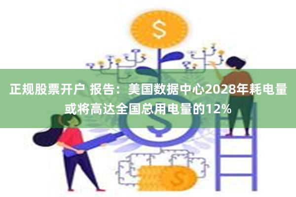 正规股票开户 报告：美国数据中心2028年耗电量或将高达全国总用电量的12%