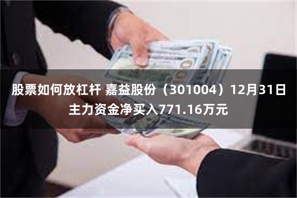 股票如何放杠杆 嘉益股份（301004）12月31日主力资金净买入771.16万元