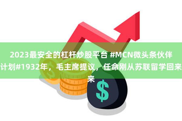 2023最安全的杠杆炒股平台 #MCN微头条伙伴计划#1932年，毛主席提议，任命刚从苏联留学回来