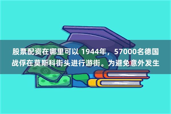 股票配资在哪里可以 1944年，57000名德国战俘在莫斯科街头进行游街。为避免意外发生