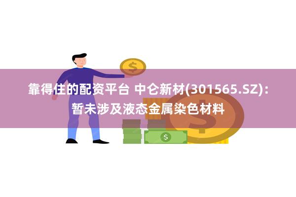 靠得住的配资平台 中仑新材(301565.SZ)：暂未涉及液态金属染色材料