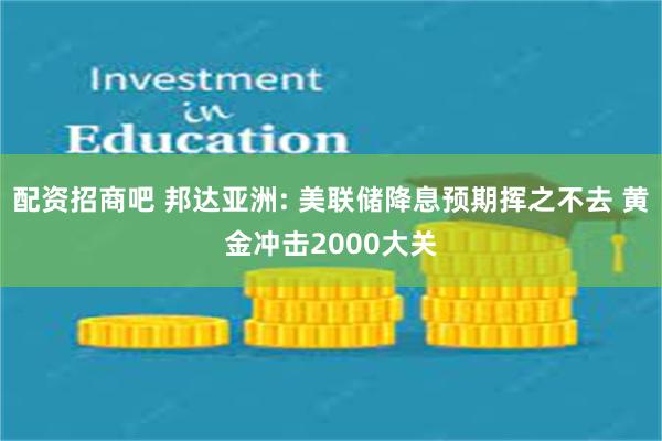 配资招商吧 邦达亚洲: 美联储降息预期挥之不去 黄金冲击2000大关