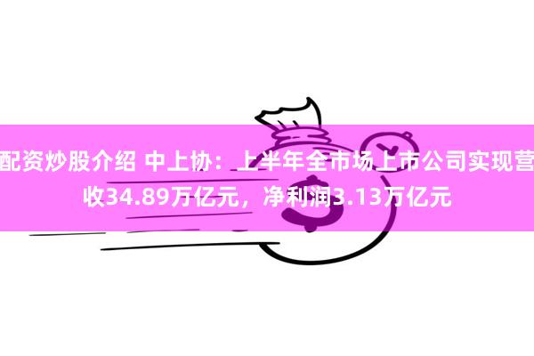 配资炒股介绍 中上协：上半年全市场上市公司实现营收34.89万亿元，净利润3.13万亿元