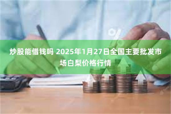 炒股能借钱吗 2025年1月27日全国主要批发市场白梨价格行情