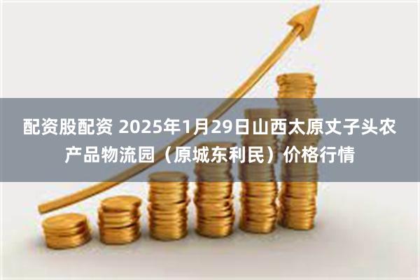 配资股配资 2025年1月29日山西太原丈子头农产品物流园（原城东利民）价格行情