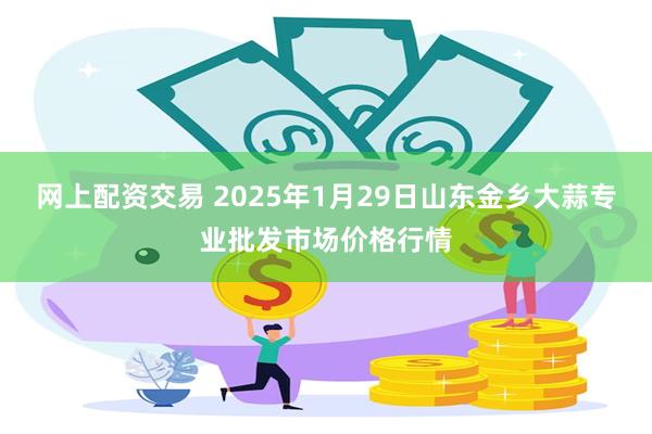 网上配资交易 2025年1月29日山东金乡大蒜专业批发市场价格行情