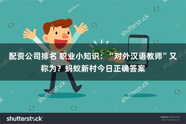 配资公司排名 职业小知识：“对外汉语教师”又称为？蚂蚁新村今日正确答案