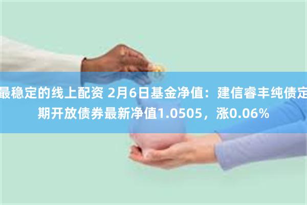 最稳定的线上配资 2月6日基金净值：建信睿丰纯债定期开放债券最新净值1.0505，涨0.06%