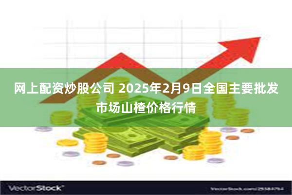 网上配资炒股公司 2025年2月9日全国主要批发市场山楂价格行情