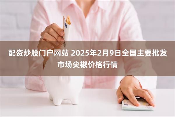 配资炒股门户网站 2025年2月9日全国主要批发市场尖椒价格行情