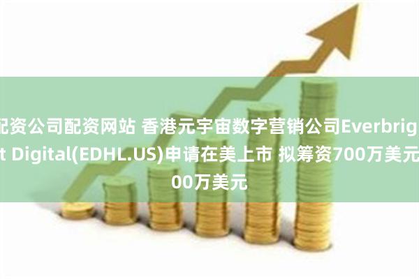 配资公司配资网站 香港元宇宙数字营销公司Everbright Digital(EDHL.US)申请在美上市 拟筹资700万美元