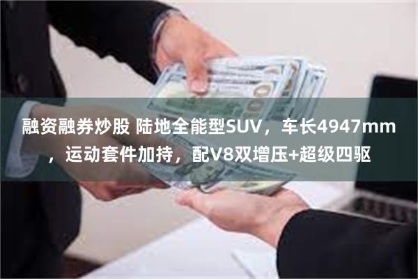 融资融券炒股 陆地全能型SUV，车长4947mm，运动套件加持，配V8双增压+超级四驱